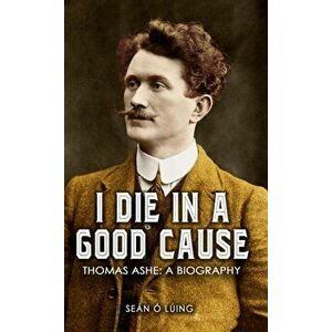 I Die in a Good Cause -. Thomas Ashe: A Biography, Paperback - Sean O. Luing imagine