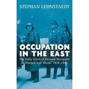 Occupation in the East. The Daily Lives of German Occupiers in Warsaw and Minsk, 1939-1944, Hardback - Stephan Lehnstaedt imagine