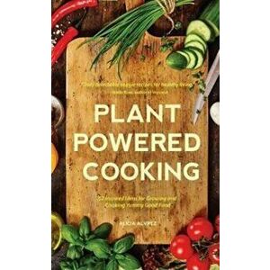 Plant-Powered Cooking. 52 Inspired Ideas for Growing and Cooking Yummy Good Food, Paperback - Alice Mary Alvrez imagine