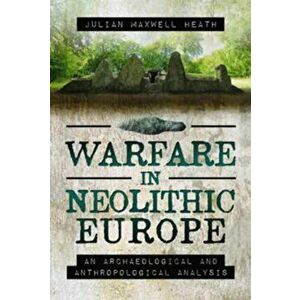Warfare in Neolithic Europe. An Archaeological and Anthropological Analysis, Hardback - Julian Maxwell Heath imagine
