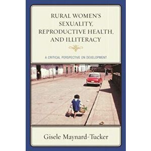 Rural Women's Sexuality, Reproductive Health, and Illiteracy. A Critical Perspective on Development, Paperback - Gisele Maynard-Tucker imagine
