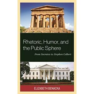 Rhetoric, Humor, and the Public Sphere. From Socrates to Stephen Colbert, Hardback - Elizabeth Benacka imagine
