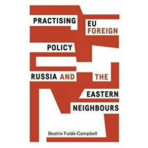 Practising Eu Foreign Policy. Russia and the Eastern Neighbours, Hardback - Beatrix Futak-Campbell imagine