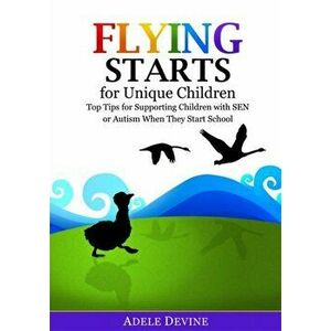 Flying Starts for Unique Children. Top Tips for Supporting Children with Sen or Autism When They Start School, Paperback - Adele Devine imagine