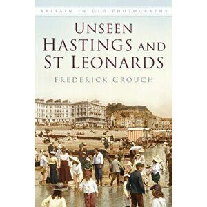 Unseen Hastings and St Leonards. Britain in Old Photographs, Paperback - Frederick Crouch imagine