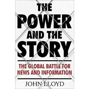 Power and the Story. The Global Battle for News and Information, Hardback - John Lloyd imagine