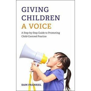 Giving Children a Voice. A Step-by-Step Guide to Promoting Child-Centred Practice, Paperback - Sam Frankel imagine