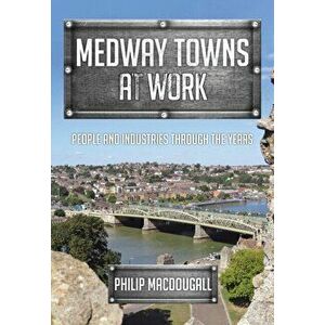 Medway Towns at Work. People and Industries Through the Years, Paperback - Philip MacDougall imagine