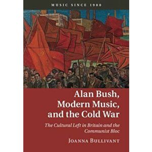 Alan Bush, Modern Music, and the Cold War. The Cultural Left in Britain and the Communist Bloc, Hardback - Joanna Bullivant imagine