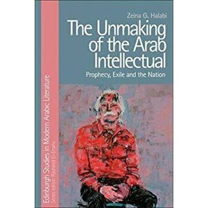 Unmaking of the Arab Intellectual. Prophecy, Exile and the Nation, Paperback - Zeina Halabi imagine