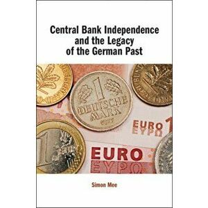 Central Bank Independence and the Legacy of the German Past, Hardback - Simon Mee imagine