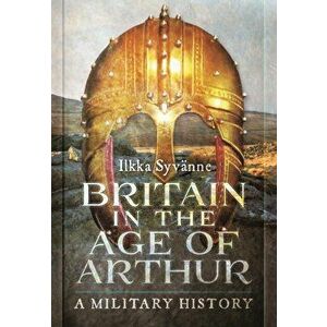 Britain in the Age of Arthur. A Military History, Hardback - Ilkka Syvanne imagine