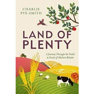 Land of Plenty. A Journey Through the Fields and Foods of Modern Britain, Hardback - Charlie Pye-Smith imagine