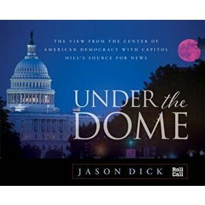 Under the Dome. The View from the Center of American Democracy with Capitol Hill's Source for News, Hardback - Jason Dick imagine