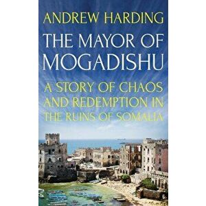 Mayor of Mogadishu. A Story of Chaos and Redemption in the Ruins of Somalia, Paperback - Andrew Harding imagine
