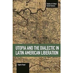 Utopia And The Dialectic In Latin America Liberation. Studies in Critical Social Science Volume 78, Paperback - Eugene Gogol imagine