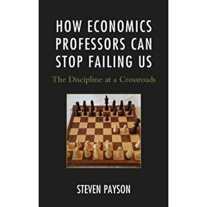 How Economics Professors Can Stop Failing Us. The Discipline at a Crossroads, Hardback - Steven Payson imagine