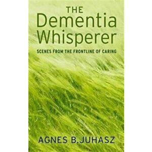 Dementia Whisperer. Scenes from the Frontline of Caring, Paperback - Agnes Juhasz imagine
