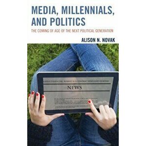 Media, Millennials, and Politics. The Coming of Age of the Next Political Generation, Paperback - Alison Novak imagine