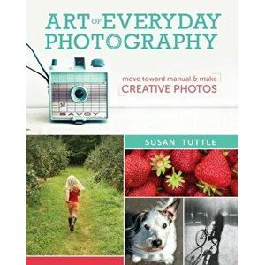 Art of Everyday Photography. Move toward manual and make creative photos, Paperback - Susan Tuttle imagine