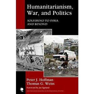 Humanitarianism, War, and Politics. Solferino to Syria and Beyond, Paperback - Thomas G. Weiss imagine