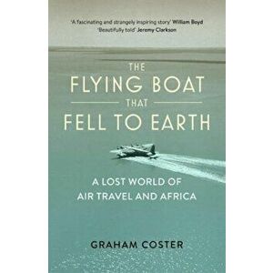 Flying Boat That Fell to Earth. A Lost World of Air Travel and Africa, Paperback - Graham Coster imagine