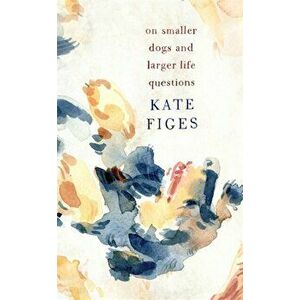On Smaller Dogs and Larger Life Questions, Hardback - Kate Figes imagine