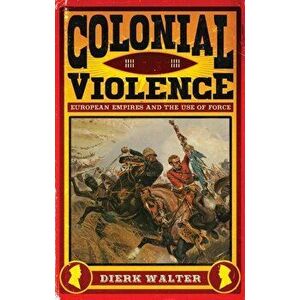 Colonial Violence. European Empires and the Use of Force, Hardback - Dierk Walter imagine
