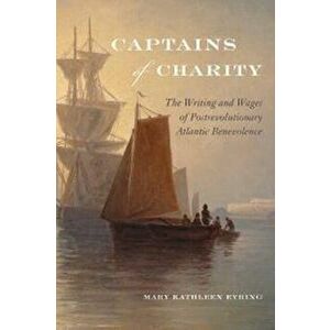 Captains of Charity. The Writing and Wages of Postrevolutionary Atlantic Benevolence, Paperback - Mary Kathleen Eyring imagine