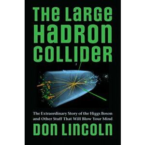 Large Hadron Collider. The Extraordinary Story of the Higgs Boson and Other Stuff That Will Blow Your Mind, Hardback - Donald Lincoln imagine