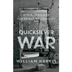 Quicksilver War. Syria, Iraq and the Spiral of Conflict, Hardback - William Harris imagine