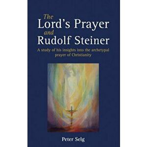 Lord's Prayer and Rudolf Steiner. A study of his insights into the archetypal prayer of Christianity, Paperback - Peter Selg imagine