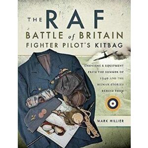 RAF Battle of Britain Fighter Pilots' Kitbag. The Ultimate Guide to the Uniforms, Arms and Equipment from the Summer of 1940, Paperback - Mark Hillier imagine