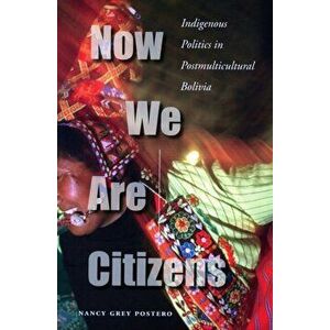 Now We Are Citizens. Indigenous Politics in Postmulticultural Bolivia, Hardback - Nancy Grey Postero imagine