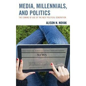 Media, Millennials, and Politics. The Coming of Age of the Next Political Generation, Hardback - Alison Novak imagine