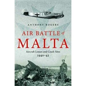 Air Battle of Malta. Aircraft Losses and Crash Sites, 1940 - 1942, Hardback - Anthony Rogers imagine