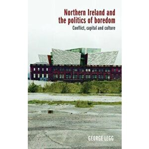 Northern Ireland and the Politics of Boredom. Conflict, Capital and Culture, Hardback - George Legg imagine