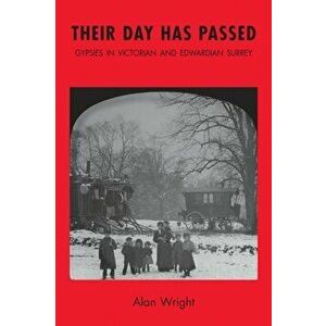 Their Day Has Passed. Gypsies in Victorian and Edwardian Surrey, Paperback - Alan Wright imagine