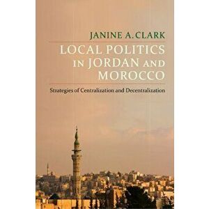 Local Politics in Jordan and Morocco. Strategies of Centralization and Decentralization, Hardback - Janine A. Clark imagine