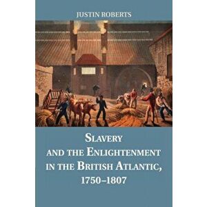 Slavery and the Enlightenment in the British Atlantic, 1750-1807, Paperback - Justin Roberts imagine