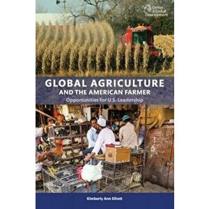 Global Agriculture and the American Farmer. Opportunities for U.S. Leadership, Paperback - Kimberly Ann Elliot imagine