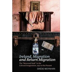 Ireland, Migration and Return Migration. The "Returned Yank" in the Cultural Imagination, 1952 to present, Hardback - Sinead Moynihan imagine