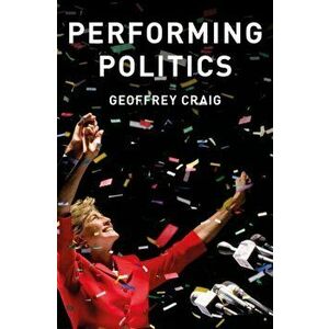 Performing Politics: Media Interviews, Debates and Press Conferences, Paperback - Geoffrey Craig imagine