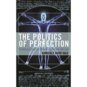 Politics of Perfection. Technology and Creation in Literature and Film, Hardback - Kimberly Hurd Hale imagine