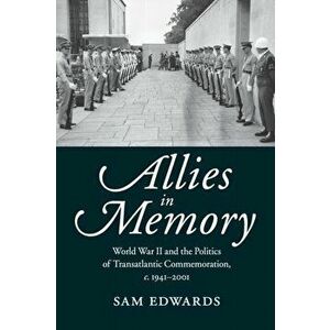 Allies in Memory. World War II and the Politics ofTransatlantic Commemoration, c.1941-2001, Paperback - Sam Edwards imagine