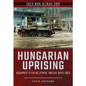 Hungarian Uprising. Budapest's Cataclysmic Twelve Days, 1956, Paperback - Louis Archard imagine