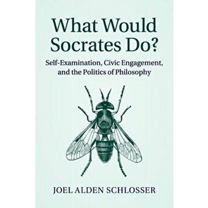 What Would Socrates Do?. Self-Examination, Civic Engagement, and the Politics of Philosophy, Paperback - Joel Alden Schlosser imagine