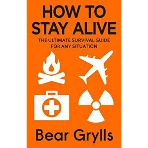 How to Stay Alive. The Ultimate Survival Guide for Any Situation, Paperback - Bear Grylls imagine