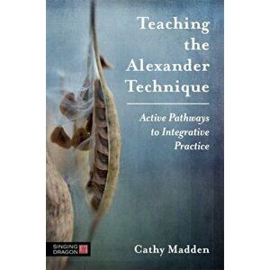 Teaching the Alexander Technique. Active Pathways to Integrative Practice, Paperback - Cathy Madden imagine