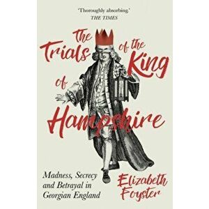 Trials of the King of Hampshire. Madness, Secrecy and Betrayal in Georgian England, Paperback - Elizabeth Foyster imagine